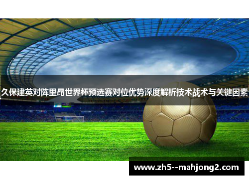久保建英对阵里昂世界杯预选赛对位优势深度解析技术战术与关键因素