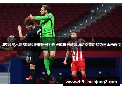 以欧冠战术调整释放哪些信号为焦点解析最新赛场动态背后趋势与未来走向 以欧冠战术调整释放哪些信号为焦点解析最新赛场动态背后趋势与未来走向