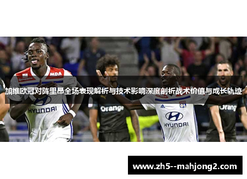 加维欧冠对阵里昂全场表现解析与技术影响深度剖析战术价值与成长轨迹 加维欧冠对阵里昂全场表现解析与技术影响深度剖析战术价值与成长轨迹