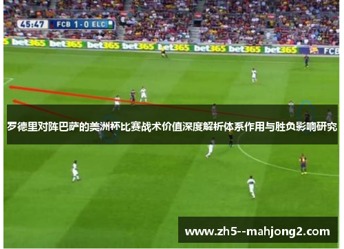罗德里对阵巴萨的美洲杯比赛战术价值深度解析体系作用与胜负影响研究 罗德里对阵巴萨的美洲杯比赛战术价值深度解析体系作用与胜负影响研究