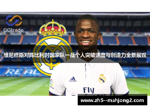 维尼修斯对阵比利时国家队一战个人突破速度与创造力全景展现 维尼修斯对阵比利时国家队一战个人突破速度与创造力全景展现