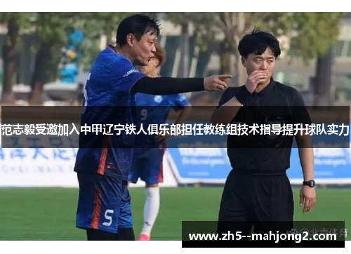 范志毅受邀加入中甲辽宁铁人俱乐部担任教练组技术指导提升球队实力 范志毅受邀加入中甲辽宁铁人俱乐部担任教练组技术指导提升球队实力