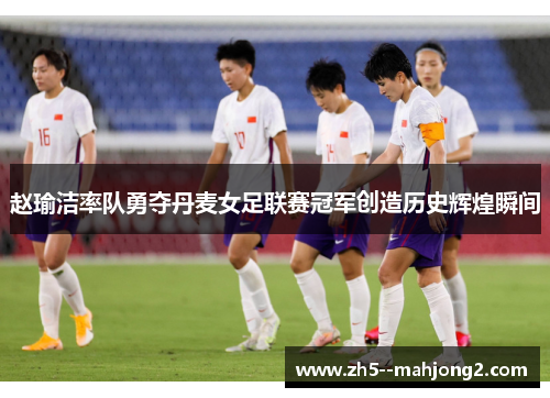 赵瑜洁率队勇夺丹麦女足联赛冠军创造历史辉煌瞬间 赵瑜洁率队勇夺丹麦女足联赛冠军创造历史辉煌瞬间