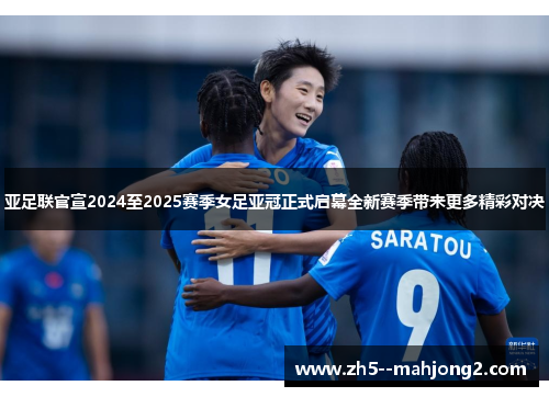 亚足联官宣2024至2025赛季女足亚冠正式启幕全新赛季带来更多精彩对决