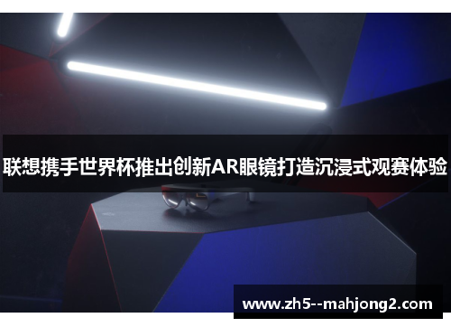 联想携手世界杯推出创新AR眼镜打造沉浸式观赛体验 联想携手世界杯推出创新AR眼镜打造沉浸式观赛体验