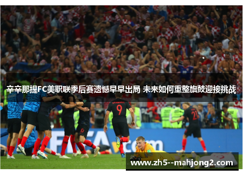 辛辛那提FC美职联季后赛遗憾早早出局 未来如何重整旗鼓迎接挑战 辛辛那提FC美职联季后赛遗憾早早出局 未来如何重整旗鼓迎接挑战