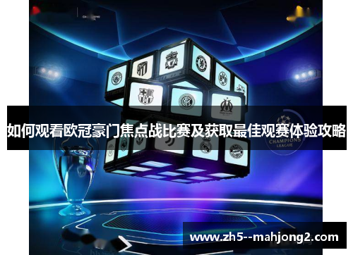 如何观看欧冠豪门焦点战比赛及获取最佳观赛体验攻略 如何观看欧冠豪门焦点战比赛及获取最佳观赛体验攻略