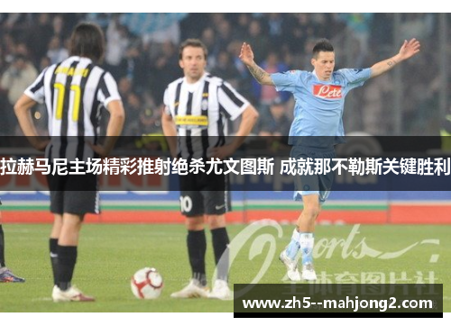 拉赫马尼主场精彩推射绝杀尤文图斯 成就那不勒斯关键胜利 拉赫马尼主场精彩推射绝杀尤文图斯 成就那不勒斯关键胜利