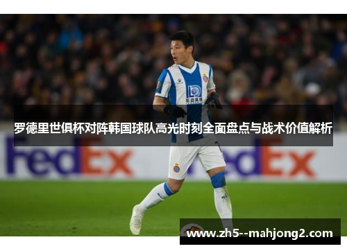 罗德里世俱杯对阵韩国球队高光时刻全面盘点与战术价值解析 罗德里世俱杯对阵韩国球队高光时刻全面盘点与战术价值解析