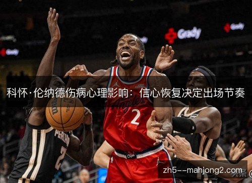 科怀·伦纳德伤病心理影响:信心恢复决定出场节奏 科怀·伦纳德伤病心理影响:信心恢复决定出场节奏
