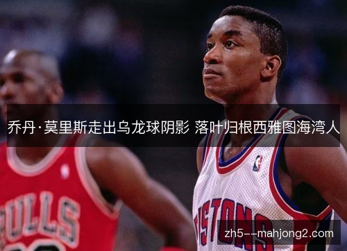 乔丹·莫里斯走出乌龙球阴影 落叶归根西雅图海湾人 乔丹·莫里斯走出乌龙球阴影 落叶归根西雅图海湾人